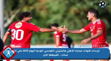 ترددات قنوات مباراة الأهلي والبنزرتي التونسي الودية اليوم 2025 على نايل سات.. اضبطها الآن